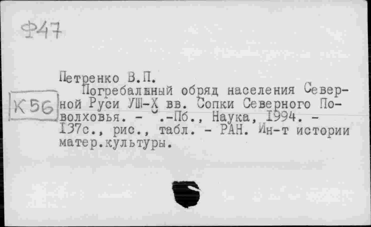 ﻿Петренко В.П.
------. Погребалнный обряд населения с»евер-ной Руси УШ-Х вв. Сопки Северного По--Схуволховья. - Л-Пб., Наука, 1994. -
137с., рис., табл. - РАН. Ин-т истории матер.культуры.